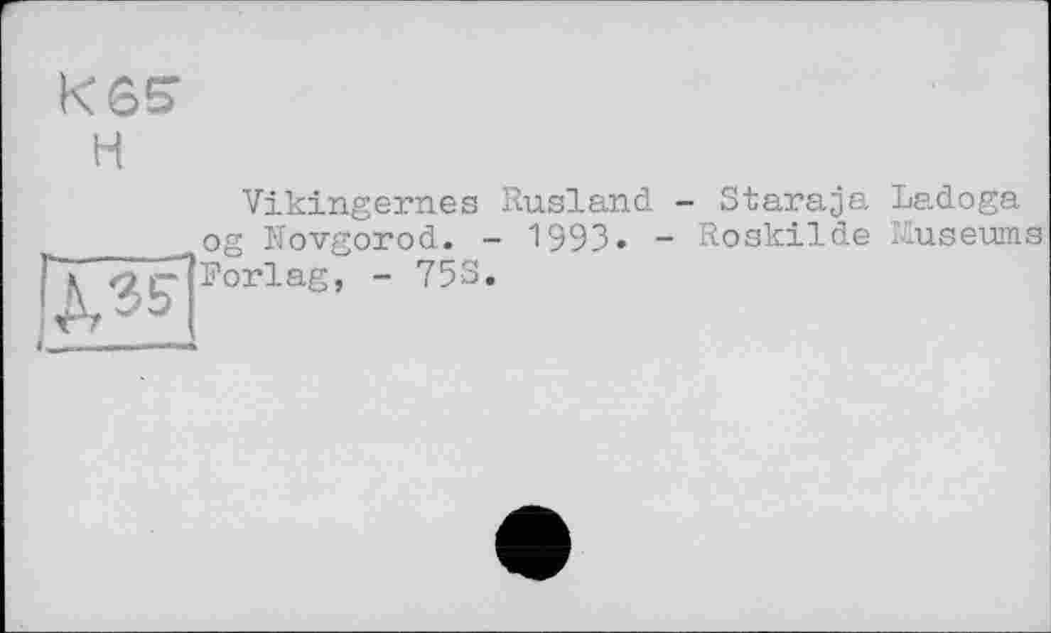 ﻿К65
H
Г--------—
Vikingernes Rußland - Staraja Ladoga og Novgorod. - 1993» - Roskilde Museums Forlag, - 753.